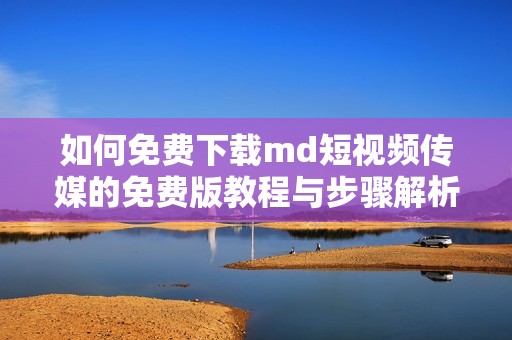 如何免费下载md短视频传媒的免费版教程与步骤解析