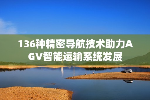 136种精密导航技术助力AGV智能运输系统发展