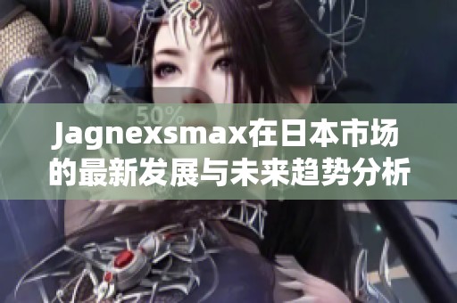 Jagnexsmax在日本市场的最新发展与未来趋势分析