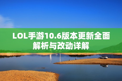 LOL手游10.6版本更新全面解析与改动详解