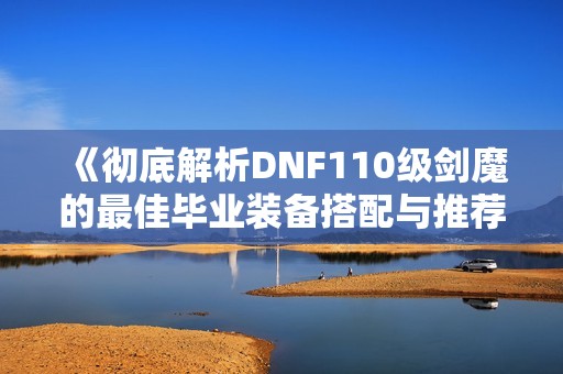 《彻底解析DNF110级剑魔的最佳毕业装备搭配与推荐攻略》