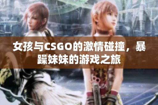 女孩与CSGO的激情碰撞，暴躁妹妹的游戏之旅