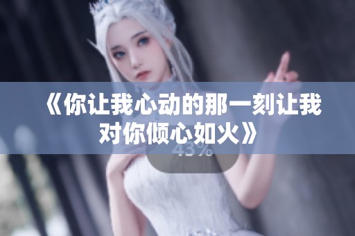 《你让我心动的那一刻让我对你倾心如火》
