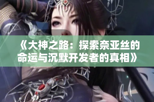 《大神之路：探索奈亚丝的命运与沉默开发者的真相》