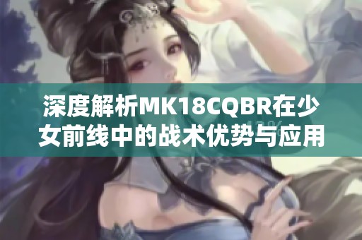 深度解析MK18CQBR在少女前线中的战术优势与应用技巧