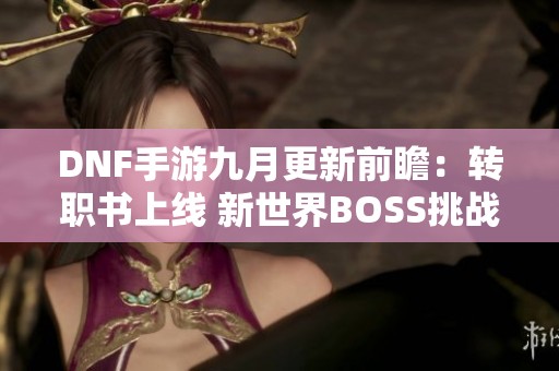 DNF手游九月更新前瞻：转职书上线 新世界BOSS挑战与国庆套内容揭晓