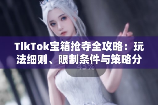 TikTok宝箱抢夺全攻略：玩法细则、限制条件与策略分享