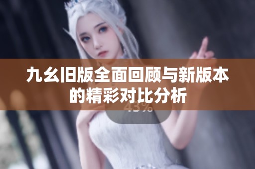 九幺旧版全面回顾与新版本的精彩对比分析