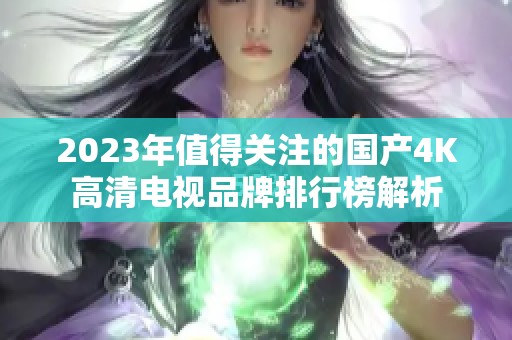 2023年值得关注的国产4K高清电视品牌排行榜解析