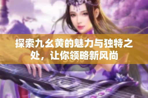 探索九幺黄的魅力与独特之处，让你领略新风尚