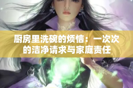厨房里洗碗的烦恼：一次次的洁净请求与家庭责任