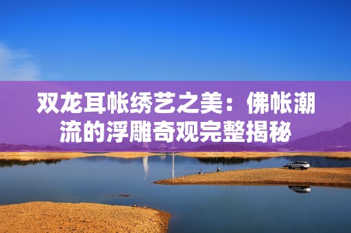 双龙耳帐绣艺之美：佛帐潮流的浮雕奇观完整揭秘