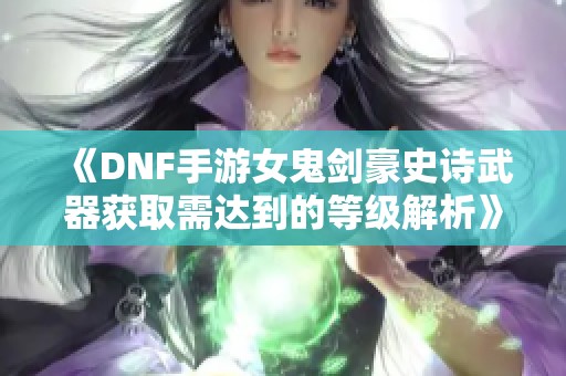 《DNF手游女鬼剑豪史诗武器获取需达到的等级解析》