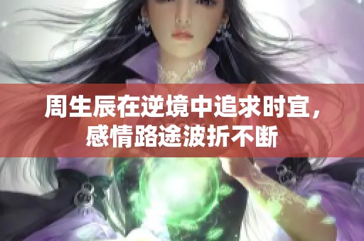 周生辰在逆境中追求时宜，感情路途波折不断