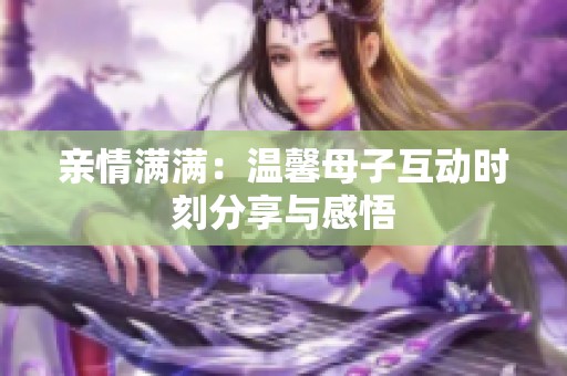 亲情满满：温馨母子互动时刻分享与感悟