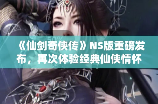 《仙剑奇侠传》NS版重磅发布，再次体验经典仙侠情怀！