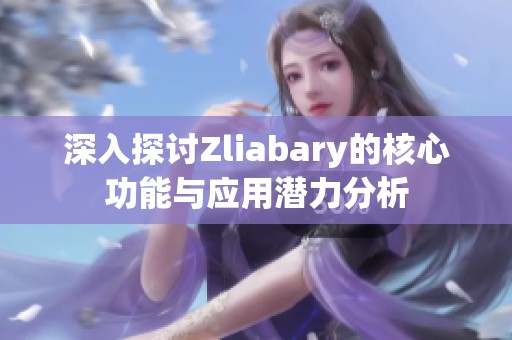 深入探讨Zliabary的核心功能与应用潜力分析