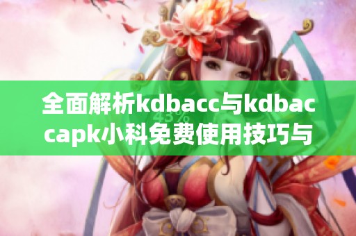 全面解析kdbacc与kdbaccapk小科免费使用技巧与优势