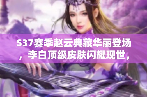 S37赛季赵云典藏华丽登场，李白顶级皮肤闪耀现世，准备3万元金币稳赚不赔