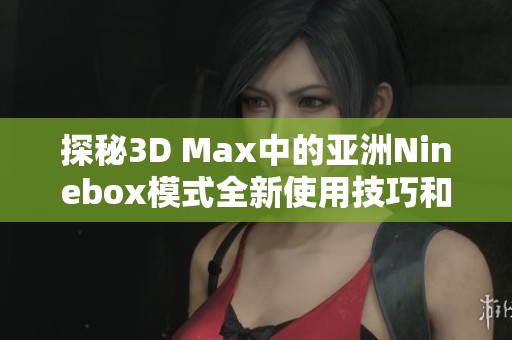 探秘3D Max中的亚洲Ninebox模式全新使用技巧和应用效果