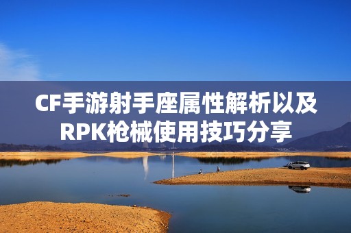 CF手游射手座属性解析以及RPK枪械使用技巧分享