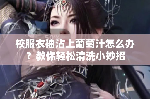 校服衣袖沾上葡萄汁怎么办？教你轻松清洗小妙招