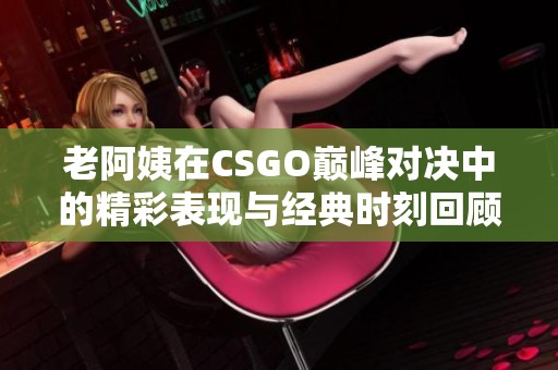 老阿姨在CSGO巅峰对决中的精彩表现与经典时刻回顾