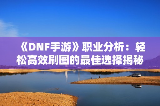 《DNF手游》职业分析：轻松高效刷图的最佳选择揭秘