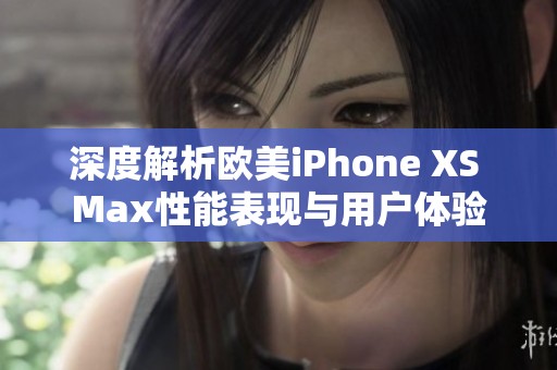 深度解析欧美iPhone XS Max性能表现与用户体验