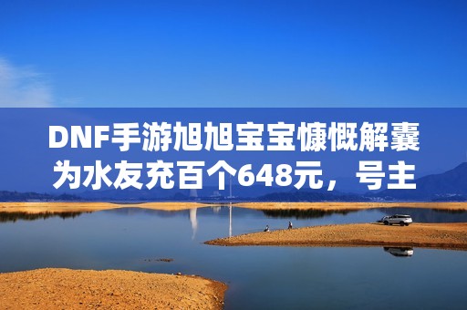 DNF手游旭旭宝宝慷慨解囊为水友充百个648元，号主喜上眉梢