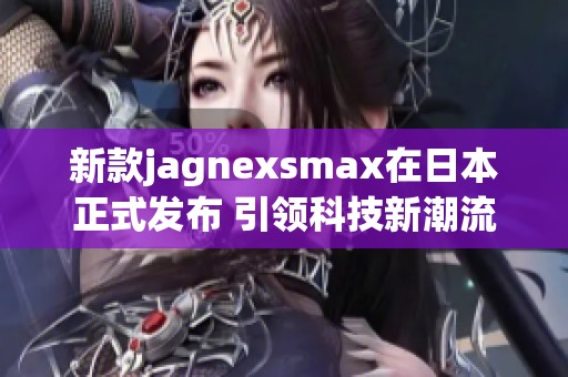 新款jagnexsmax在日本正式发布 引领科技新潮流