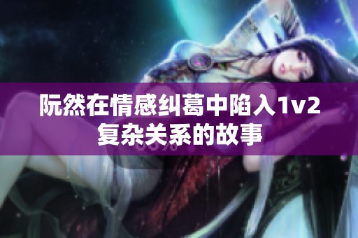 阮然在情感纠葛中陷入1v2复杂关系的故事