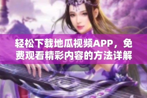 轻松下载地瓜视频APP，免费观看精彩内容的方法详解