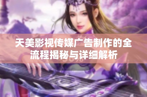 天美影视传媒广告制作的全流程揭秘与详细解析