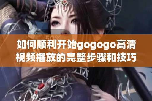 如何顺利开始gogogo高清视频播放的完整步骤和技巧