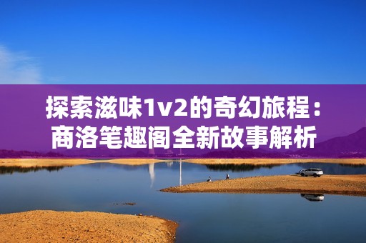 探索滋味1v2的奇幻旅程：商洛笔趣阁全新故事解析