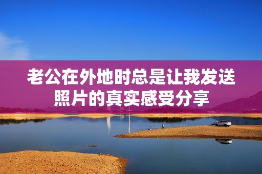 老公在外地时总是让我发送照片的真实感受分享