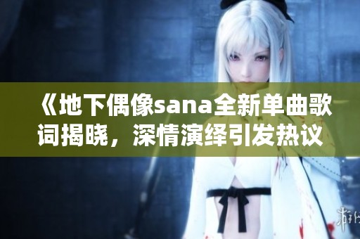 《地下偶像sana全新单曲歌词揭晓，深情演绎引发热议》