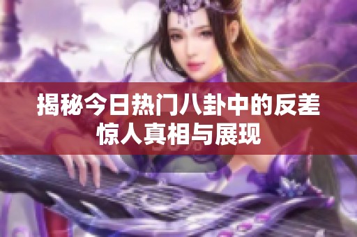 揭秘今日热门八卦中的反差惊人真相与展现