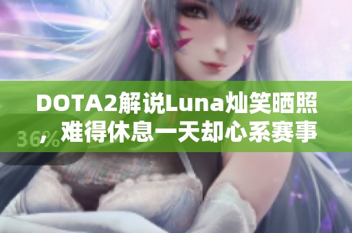 DOTA2解说Luna灿笑晒照，难得休息一天却心系赛事动态