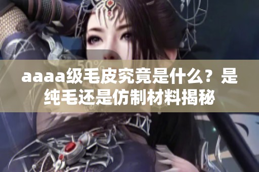 aaaa级毛皮究竟是什么？是纯毛还是仿制材料揭秘