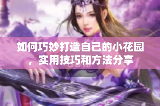 如何巧妙打造自己的小花园，实用技巧和方法分享