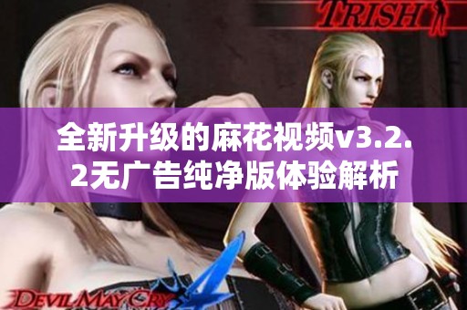 全新升级的麻花视频v3.2.2无广告纯净版体验解析