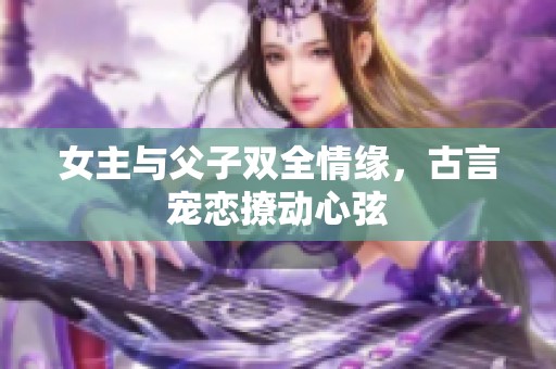 女主与父子双全情缘，古言宠恋撩动心弦