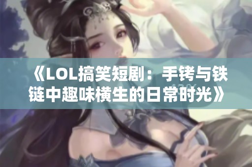 《LOL搞笑短剧：手铐与铁链中趣味横生的日常时光》