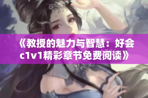 《教授的魅力与智慧：好会c1v1精彩章节免费阅读》