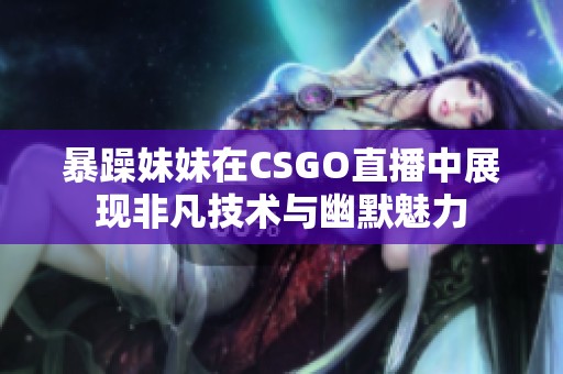 暴躁妹妹在CSGO直播中展现非凡技术与幽默魅力