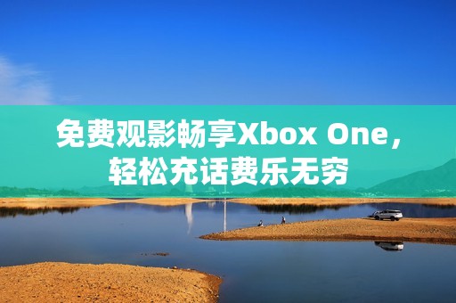 免费观影畅享Xbox One，轻松充话费乐无穷