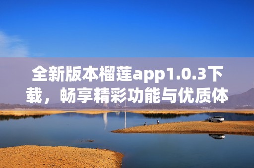 全新版本榴莲app1.0.3下载，畅享精彩功能与优质体验