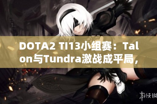 DOTA2 TI13小组赛：Talon与Tundra激战成平局，双方各取一分